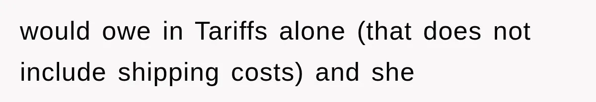 would owe in Tariffs alone (that does not include shipping costs) and she
