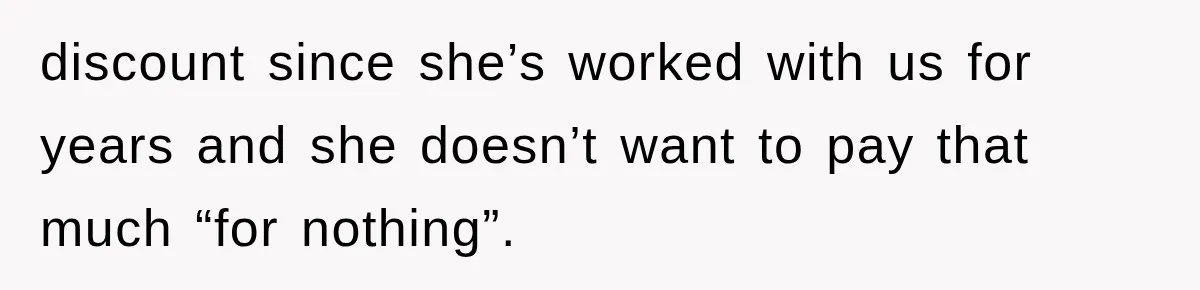 discount since she’s worked with us for years and she doesn’t want to pay that much “for nothing”.