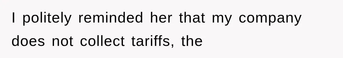 I politely reminded her that my company does not collect tariffs, the