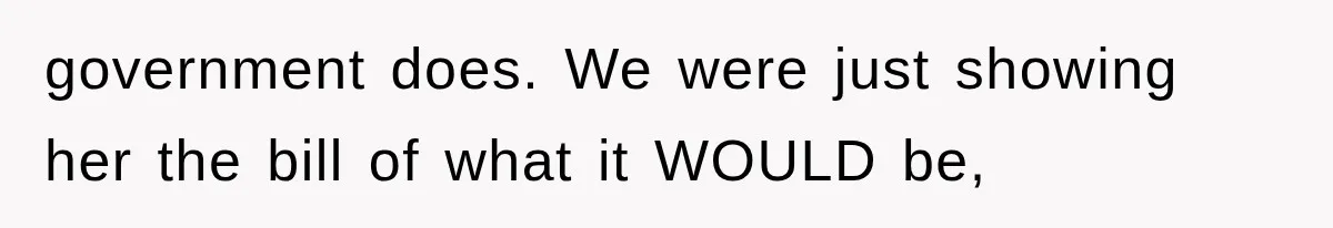 government does. We were just showing her the bill of what it WOULD be,