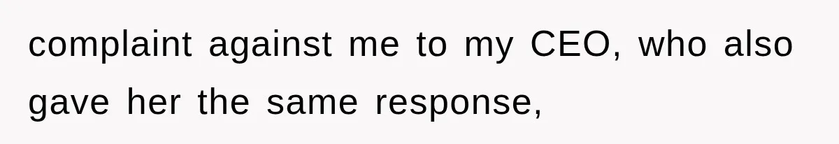 complaint against me to my CEO, who also gave her the same response,