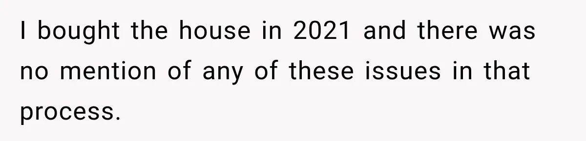 I bought the house in 2021 and there was no mention of any of these issues in that process.