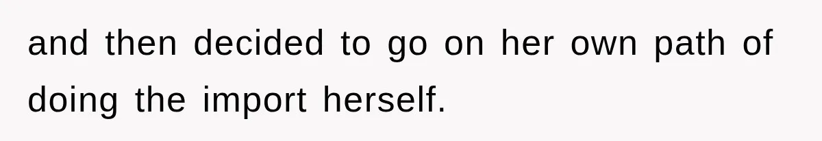 and then decided to go on her own path of doing the import herself.