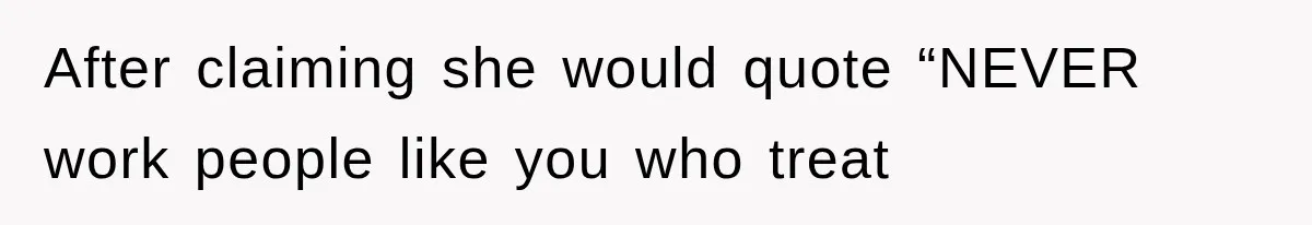 After claiming she would quote “NEVER work people like you who treat