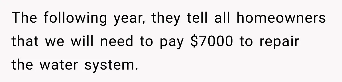 The following year, they tell all homeowners that we will need to pay $7000 to repair the water system.