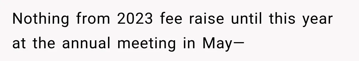 Nothing from 2023 fee raise until this year at the annual meeting in May—