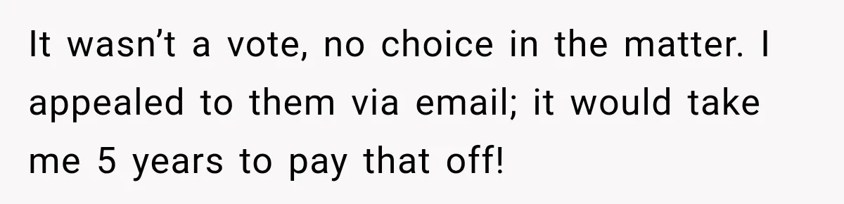 It wasn’t a vote, no choice in the matter. I appealed to them via email; it would take me 5 years to pay that off!