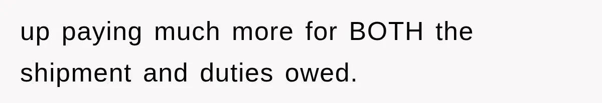 up paying much more for BOTH the shipment and duties owed.