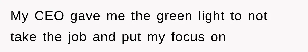 My CEO gave me the green light to not take the job and put my focus on