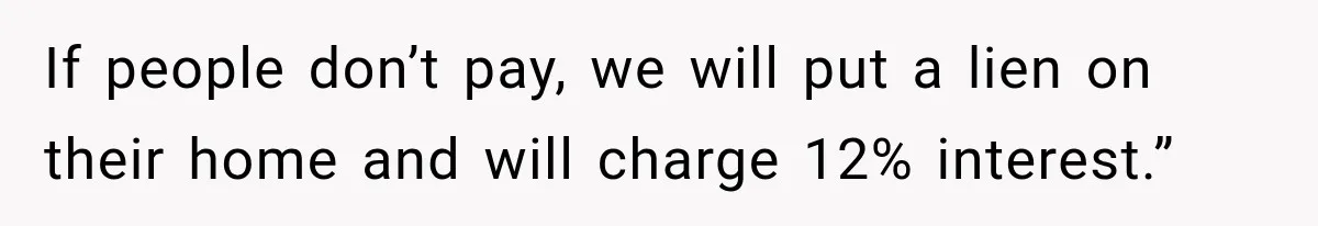 If people don’t pay, we will put a lien on their home and will charge 12% interest.”