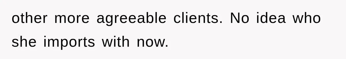 other more agreeable clients. No idea who she imports with now.