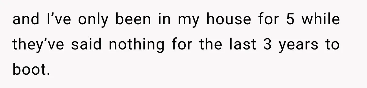 and I’ve only been in my house for 5 while they’ve said nothing for the last 3 years to boot.