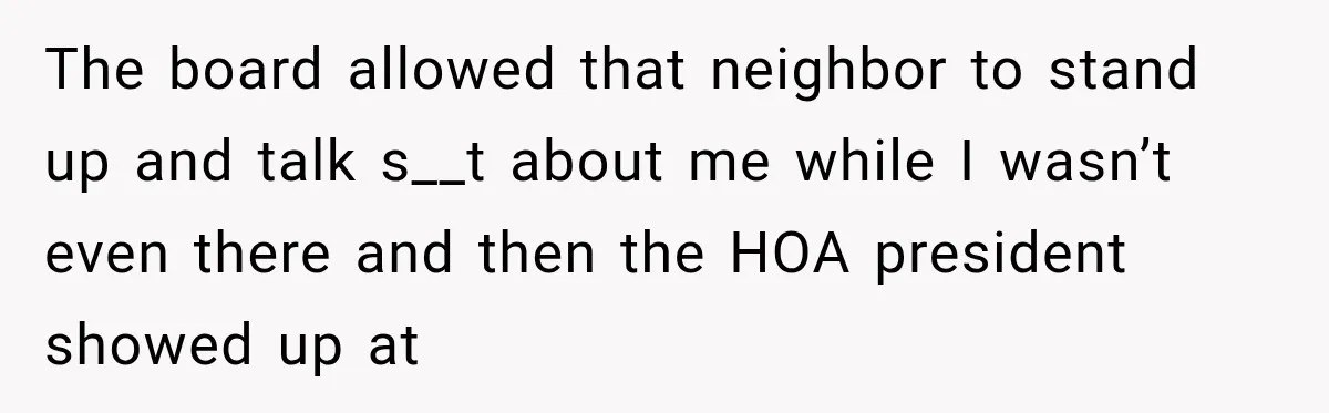 The board allowed that neighbor to stand up and talk s__t about me while I wasn’t even there and then the HOA president showed up at