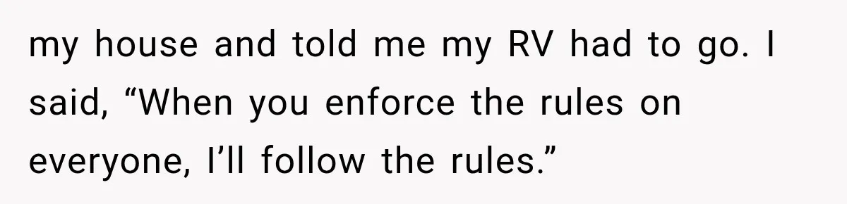 my house and told me my RV had to go. I said, “When you enforce the rules on everyone, I’ll follow the rules.”