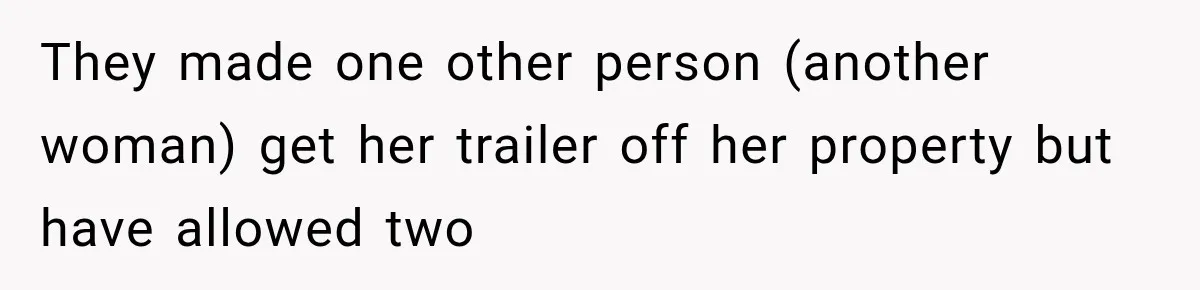 They made one other person (another woman) get her trailer off her property but have allowed two