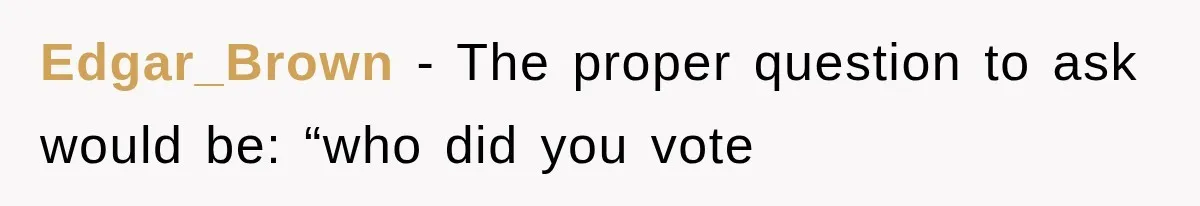 Edgar_Brown − The proper question to ask would be: “who did you vote