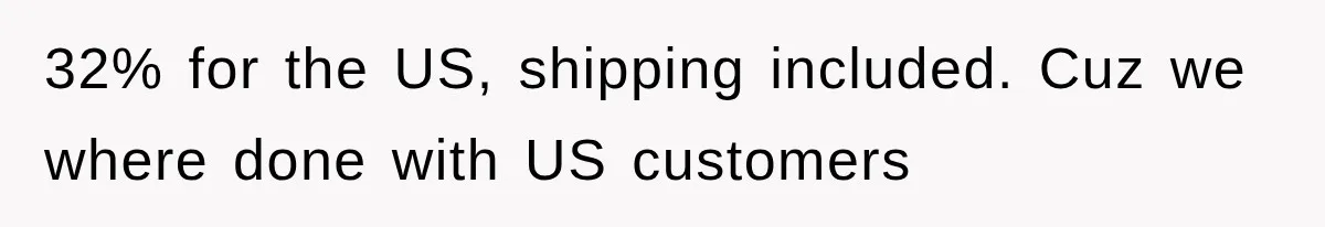32% for the US, shipping included. Cuz we where done with US customers