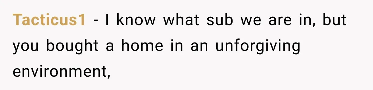 Tacticus1 − I know what sub we are in, but you bought a home in an unforgiving environment,