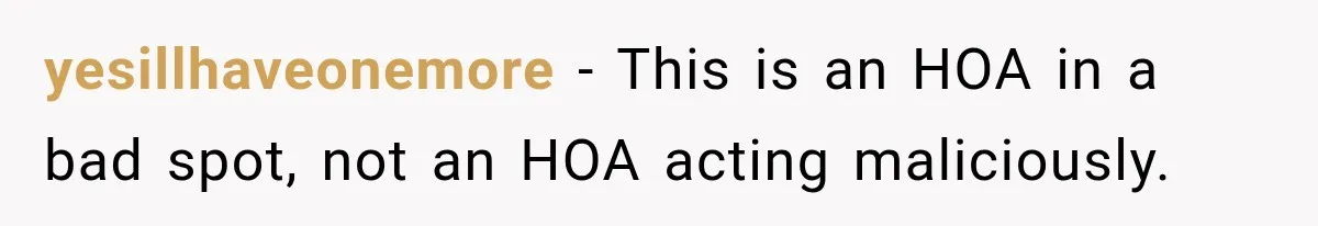 yesillhaveonemore − This is an HOA in a bad spot, not an HOA acting maliciously.