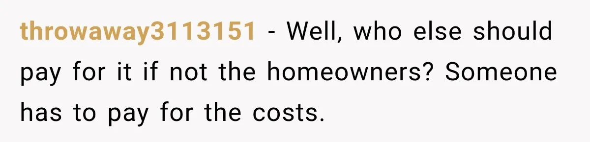 throwaway3113151 − Well, who else should pay for it if not the homeowners? Someone has to pay for the costs.