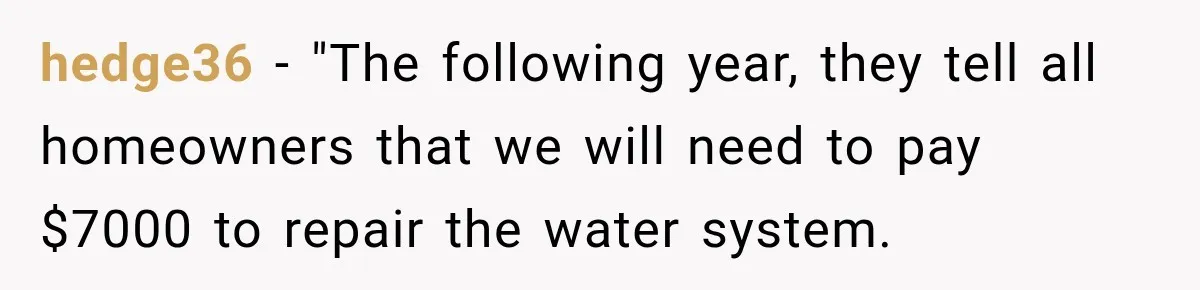 hedge36 − "The following year, they tell all homeowners that we will need to pay $7000 to repair the water system.