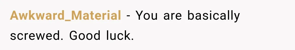Awkward_Material − You are basically screwed. Good luck.
