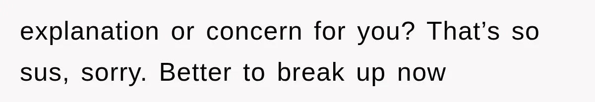 explanation or concern for you? That’s so sus, sorry. Better to break up now