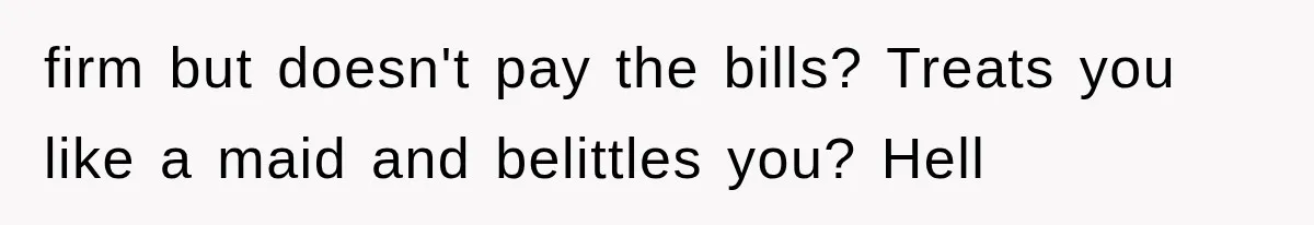 firm but doesn't pay the bills? Treats you like a maid and belittles you? Hell