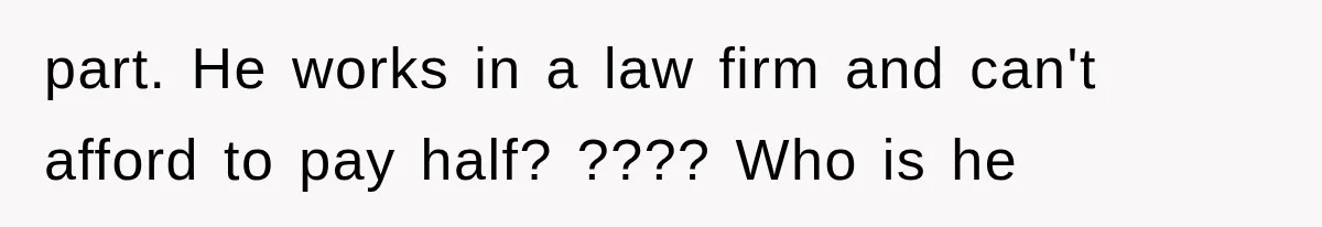 part. He works in a law firm and can't afford to pay half? ???? Who is he