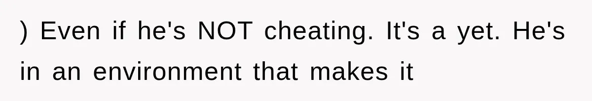 ) Even if he's NOT cheating. It's a yet. He's in an environment that makes it