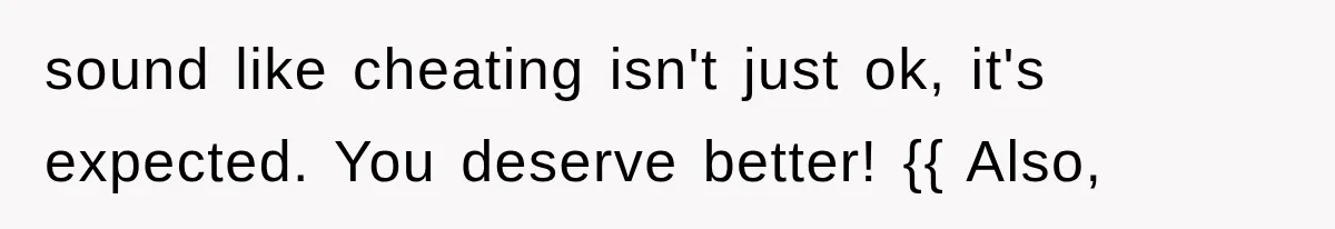 sound like cheating isn't just ok, it's expected. You deserve better! {{ Also,
