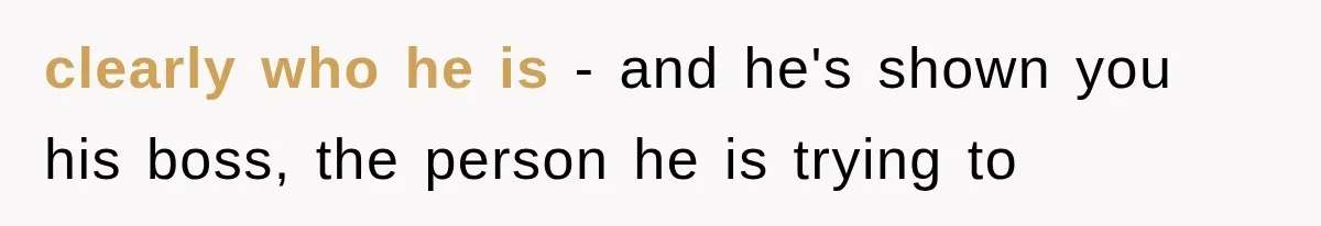 clearly who he is - and he's shown you his boss, the person he is trying to