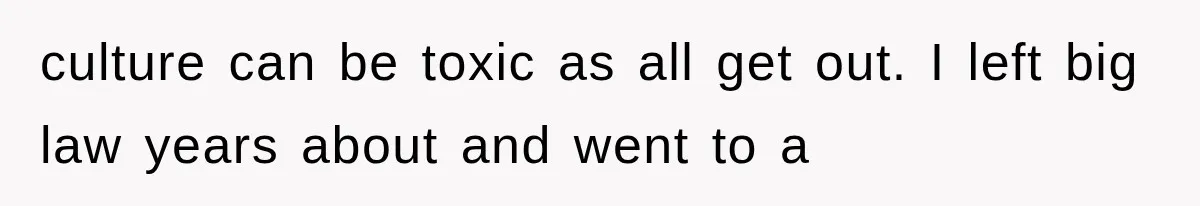 culture can be toxic as all get out. I left big law years about and went to a