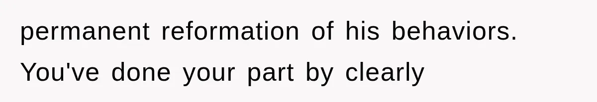 permanent reformation of his behaviors. You've done your part by clearly