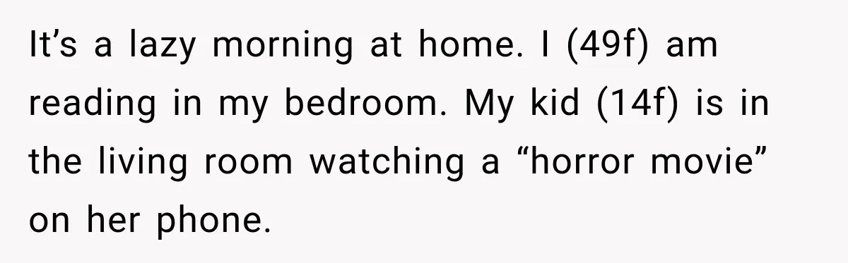 It’s a lazy morning at home. I (49f) am reading in my bedroom. My kid (14f) is in the living room watching a “horror movie” on her phone.