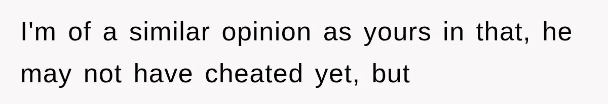 I'm of a similar opinion as yours in that, he may not have cheated yet, but