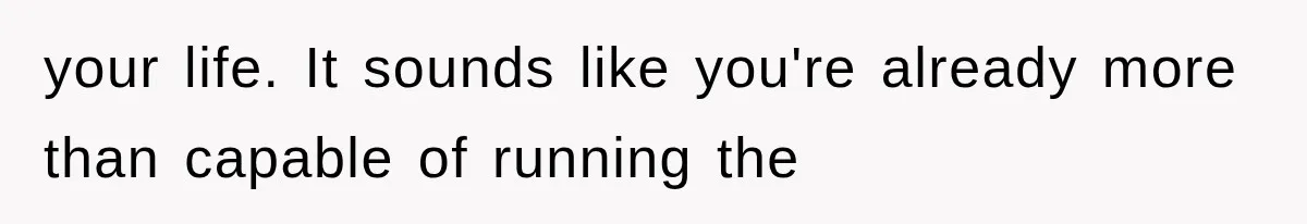 your life. It sounds like you're already more than capable of running the