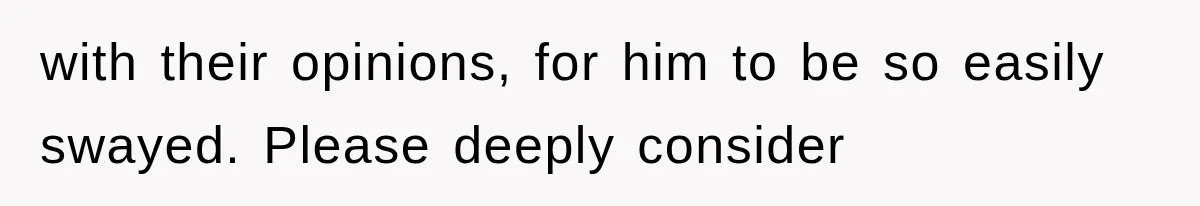 with their opinions, for him to be so easily swayed. Please deeply consider
