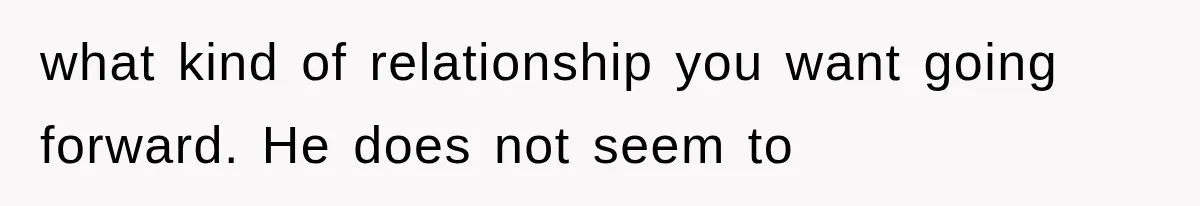 what kind of relationship you want going forward. He does not seem to
