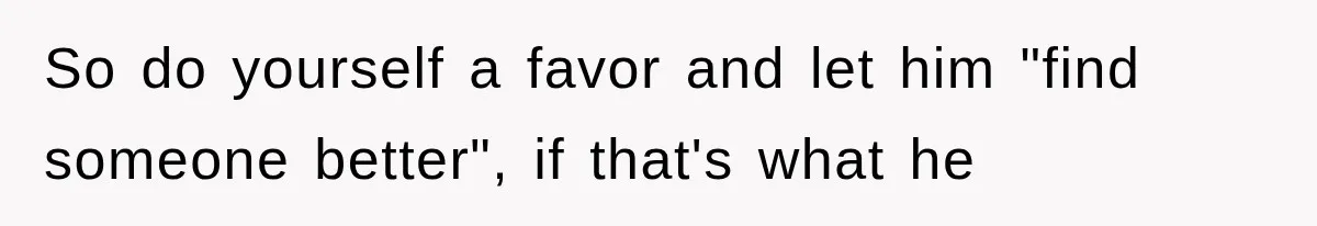 So do yourself a favor and let him "find someone better", if that's what he