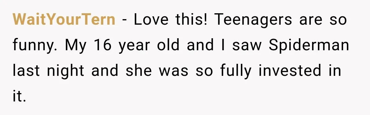 WaitYourTern − Love this! Teenagers are so funny. My 16 year old and I saw Spiderman last night and she was so fully invested in it.