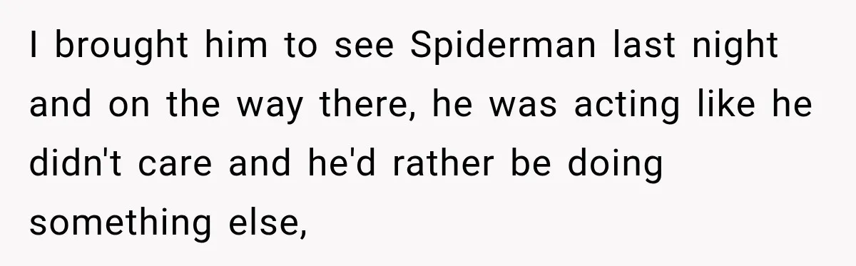 I brought him to see Spiderman last night and on the way there, he was acting like he didn't care and he'd rather be doing something else,