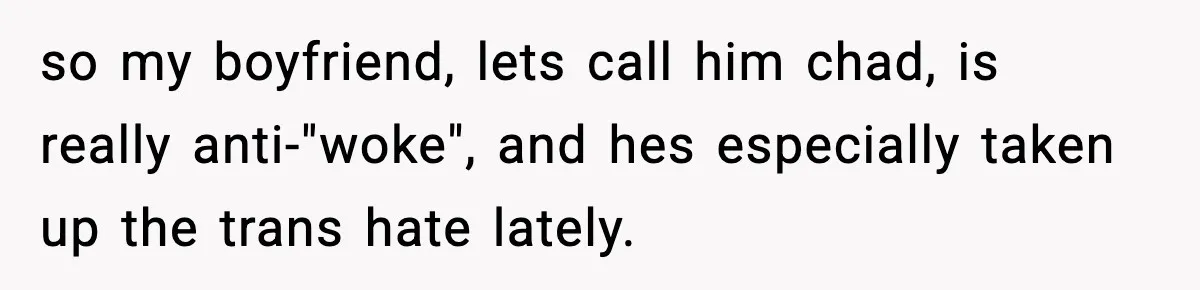 so my boyfriend, lets call him chad, is really anti-"woke", and hes especially taken up the trans hate lately.