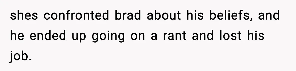 shes confronted brad about his beliefs, and he ended up going on a rant and lost his job.