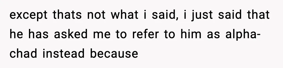 except thats not what i said, i just said that he has asked me to refer to him as alpha-chad instead because