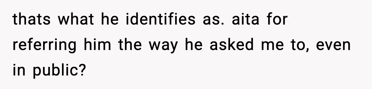 thats what he identifies as. aita for referring him the way he asked me to, even in public?