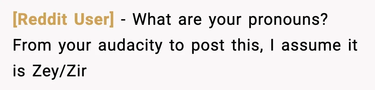 [Reddit User] − What are your pronouns? From your audacity to post this, I assume it is Zey/Zir
