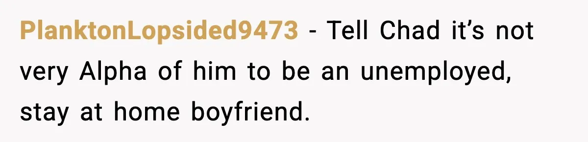 PlanktonLopsided9473 − Tell Chad it’s not very Alpha of him to be an unemployed, stay at home boyfriend.