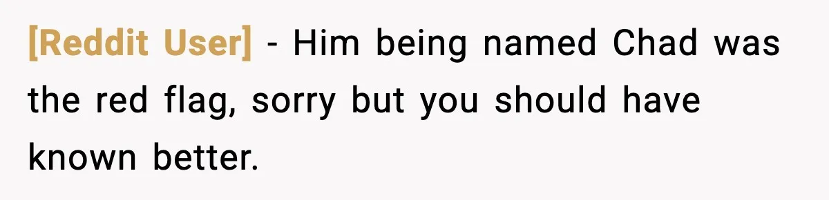[Reddit User] − Him being named Chad was the red flag, sorry but you should have known better.