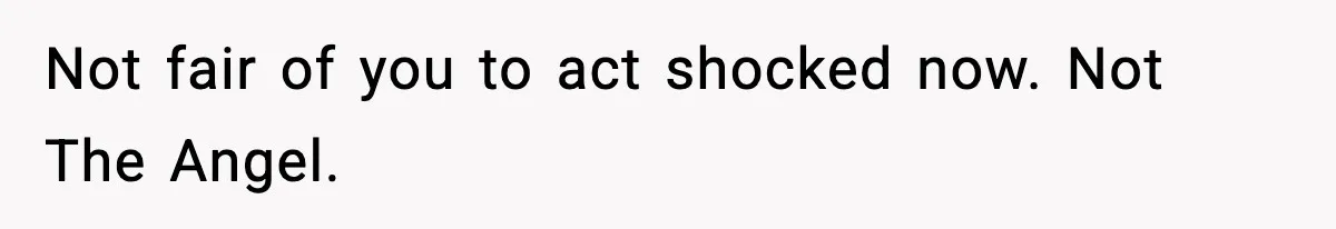Not fair of you to act shocked now. Not The Angel.
